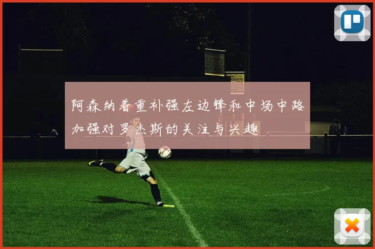 阿森纳着重补强左边锋和中场中路加强对罗杰斯的关注与兴趣