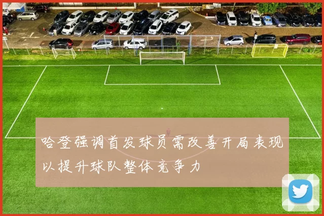 哈登强调首发球员需改善开局表现以提升球队整体竞争力