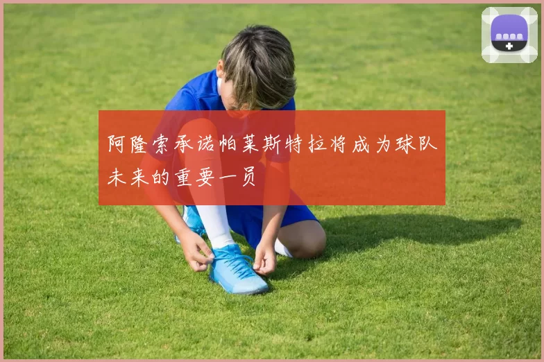 阿隆索承诺帕莱斯特拉将成为球队未来的重要一员