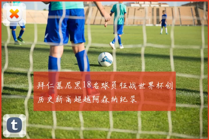 拜仁慕尼黑18名球员征战世界杯创历史新高超越阿森纳纪录