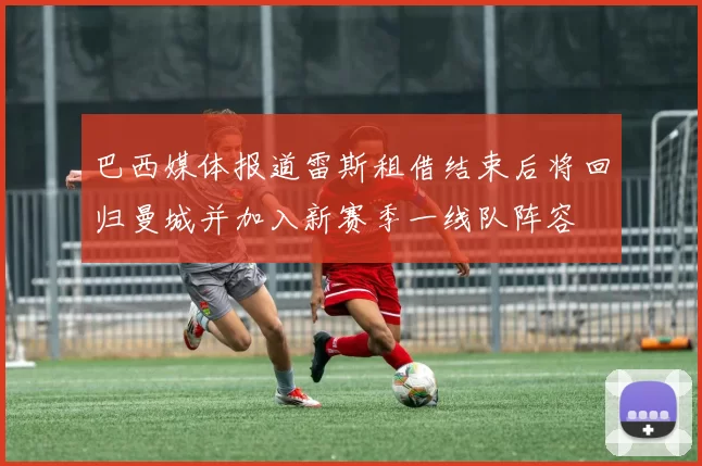 巴西媒体报道雷斯租借结束后将回归曼城并加入新赛季一线队阵容