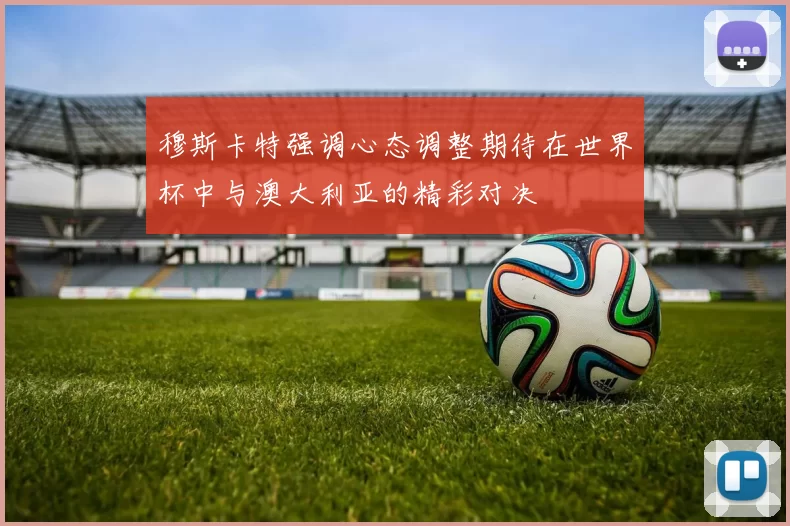 穆斯卡特强调心态调整期待在世界杯中与澳大利亚的精彩对决