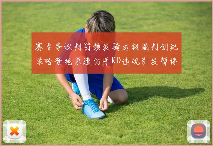 赛季争议判罚频发骑龙错漏判创纪录哈登绝杀遭打手KD违规引发暂停风波