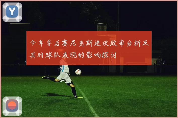 今年季后赛尼克斯进攻效率分析及其对球队表现的影响探讨