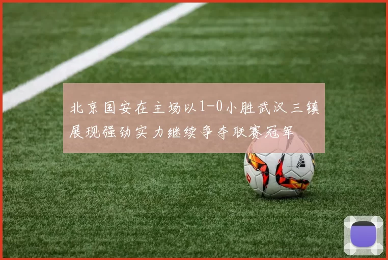 北京国安在主场以1-0小胜武汉三镇展现强劲实力继续争夺联赛冠军