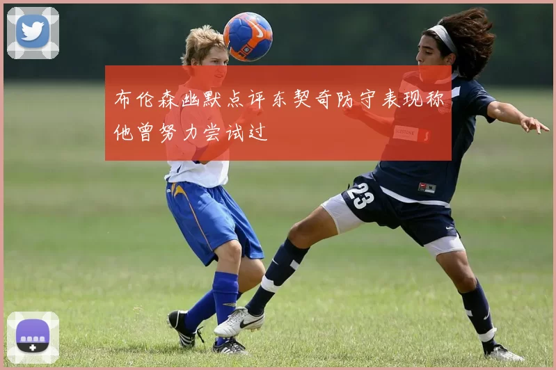 布伦森幽默点评东契奇防守表现称他曾努力尝试过