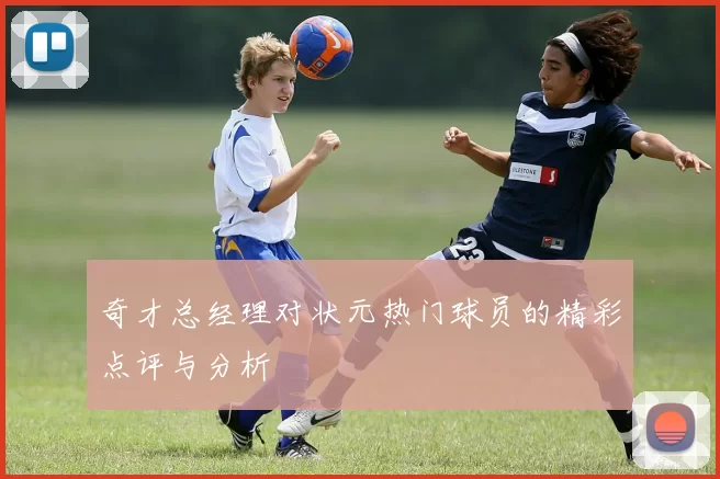 奇才总经理对状元热门球员的精彩点评与分析