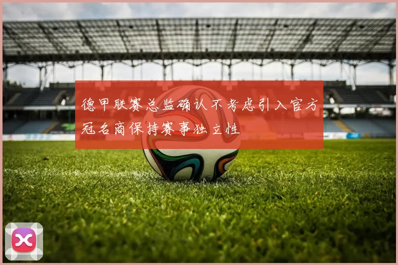 德甲联赛总监确认不考虑引入官方冠名商保持赛事独立性