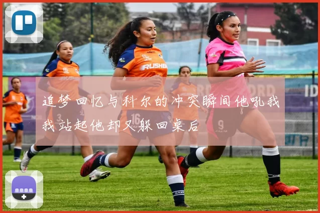 追梦回忆与科尔的冲突瞬间他吼我我站起他却又躲回桌后