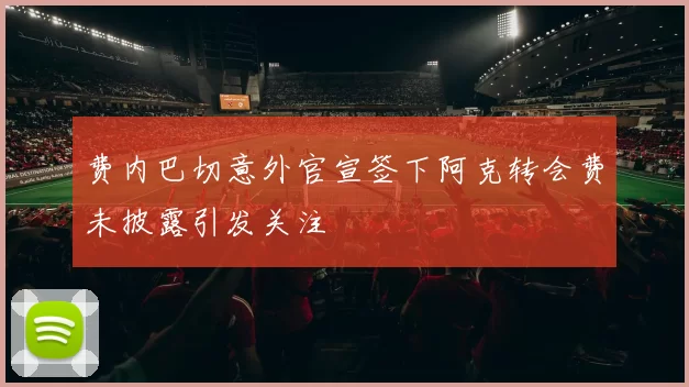 费内巴切意外官宣签下阿克转会费未披露引发关注