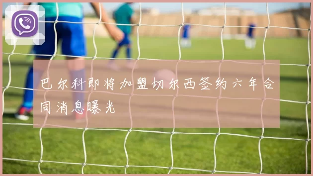 巴尔科即将加盟切尔西签约六年合同消息曝光