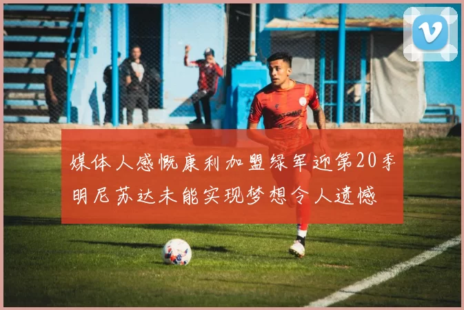 媒体人感慨康利加盟绿军迎第20季明尼苏达未能实现梦想令人遗憾