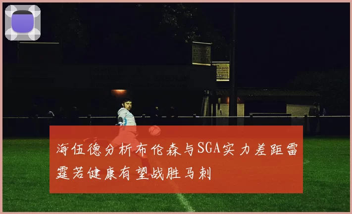 海伍德分析布伦森与SGA实力差距雷霆若健康有望战胜马刺