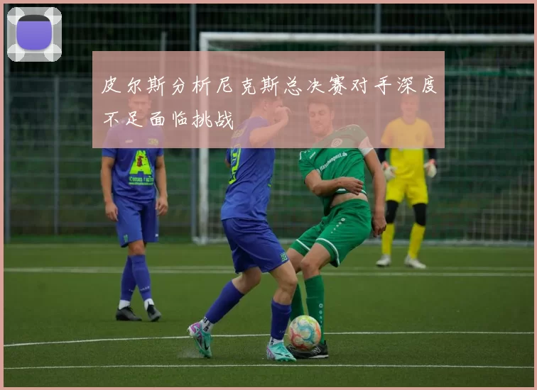 皮尔斯分析尼克斯总决赛对手深度不足面临挑战