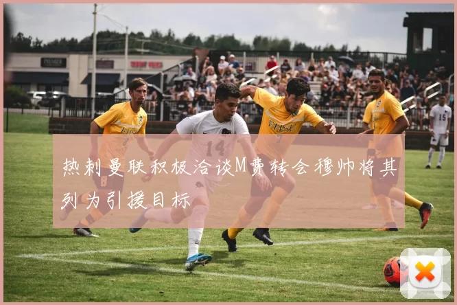 热刺曼联积极洽谈M费转会穆帅将其列为引援目标