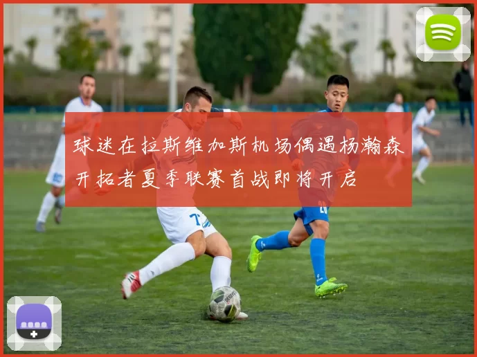 球迷在拉斯维加斯机场偶遇杨瀚森开拓者夏季联赛首战即将开启