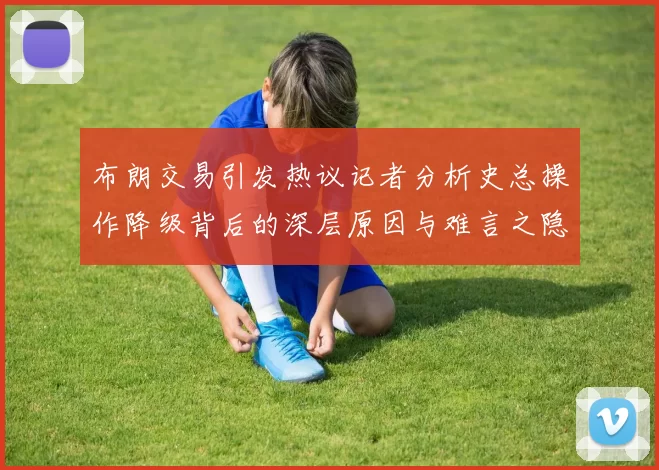 布朗交易引发热议记者分析史总操作降级背后的深层原因与难言之隐