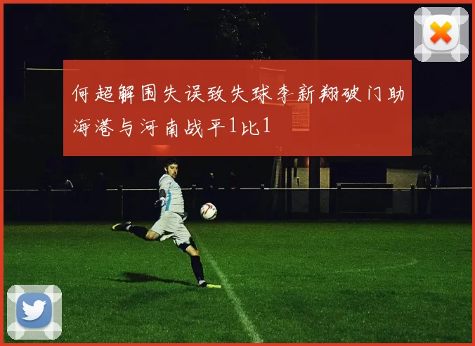 何超解围失误致失球李新翔破门助海港与河南战平1比1