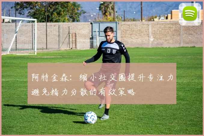 阿特金森：缩小社交圈提升专注力避免精力分散的有效策略