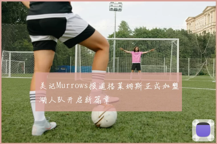 美记Murrows报道格莱姆斯正式加盟湖人队开启新篇章