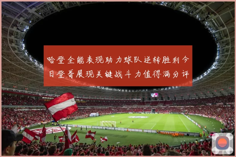 哈登全能表现助力球队逆转胜利今日登哥展现关键战斗力值得满分评价
